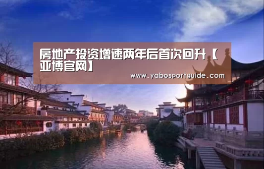房地产投资增速两年后首次回升【亚博官网】(图1) 亚博品牌